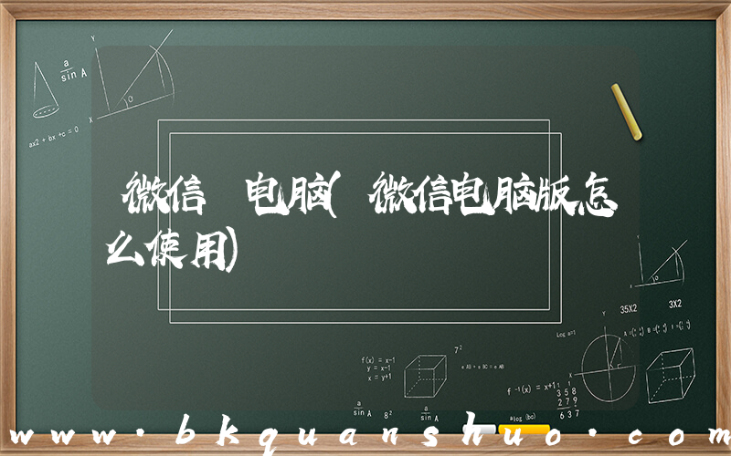 微信 电脑(微信电脑版怎么使用)